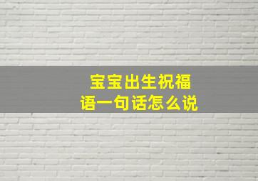 宝宝出生祝福语一句话怎么说