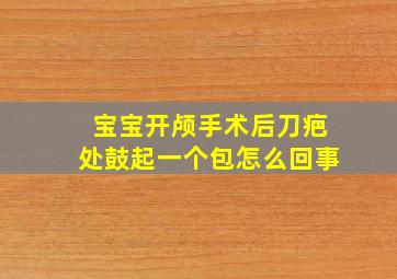 宝宝开颅手术后刀疤处鼓起一个包怎么回事