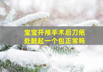 宝宝开颅手术后刀疤处鼓起一个包正常吗