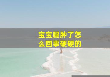 宝宝腿肿了怎么回事硬硬的