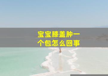 宝宝膝盖肿一个包怎么回事