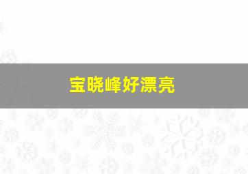 宝晓峰好漂亮