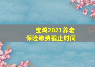 宝鸡2021养老保险缴费截止时间