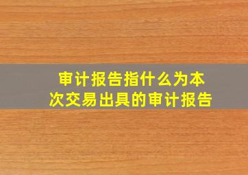 审计报告指什么为本次交易出具的审计报告