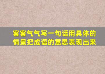 客客气气写一句话用具体的情景把成语的意思表现出来