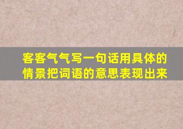 客客气气写一句话用具体的情景把词语的意思表现出来