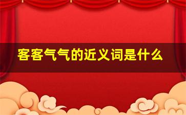 客客气气的近义词是什么