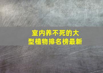 室内养不死的大型植物排名榜最新