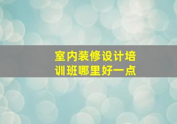 室内装修设计培训班哪里好一点