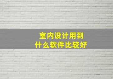 室内设计用到什么软件比较好