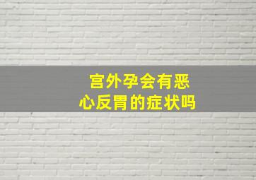 宫外孕会有恶心反胃的症状吗