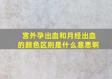 宫外孕出血和月经出血的颜色区别是什么意思啊