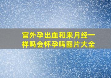 宫外孕出血和来月经一样吗会怀孕吗图片大全