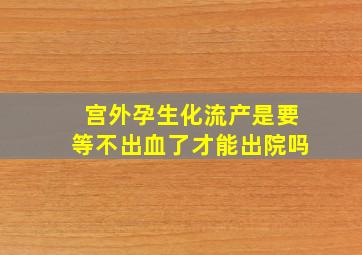 宫外孕生化流产是要等不出血了才能出院吗