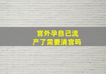 宫外孕自己流产了需要清宫吗