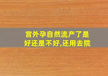 宫外孕自然流产了是好还是不好,还用去院