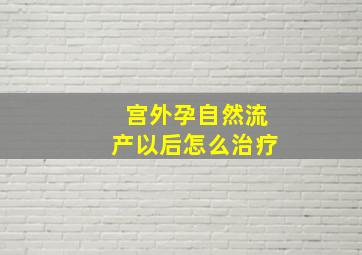 宫外孕自然流产以后怎么治疗