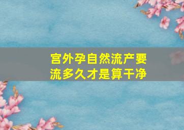 宫外孕自然流产要流多久才是算干净