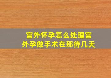 宫外怀孕怎么处理宫外孕做手术在那待几天