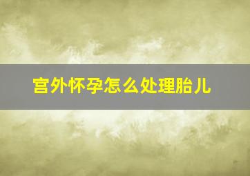 宫外怀孕怎么处理胎儿