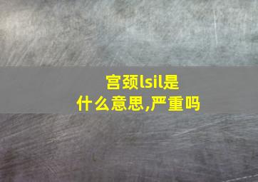 宫颈lsil是什么意思,严重吗