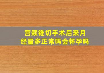 宫颈锥切手术后来月经量多正常吗会怀孕吗