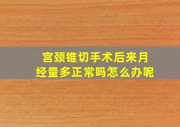 宫颈锥切手术后来月经量多正常吗怎么办呢