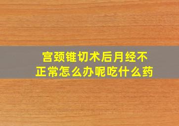 宫颈锥切术后月经不正常怎么办呢吃什么药