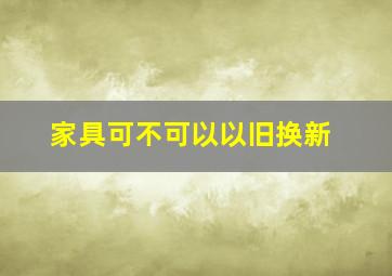 家具可不可以以旧换新