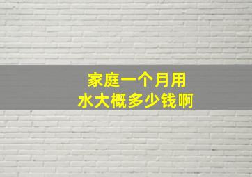 家庭一个月用水大概多少钱啊