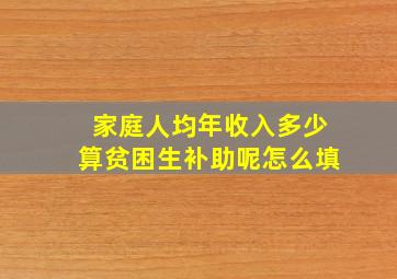 家庭人均年收入多少算贫困生补助呢怎么填