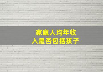 家庭人均年收入是否包括孩子