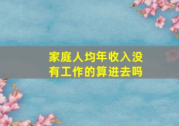 家庭人均年收入没有工作的算进去吗