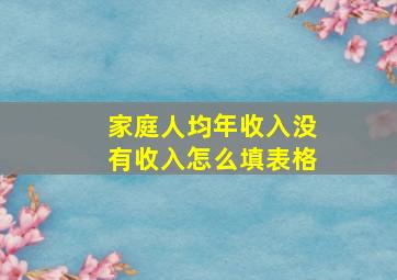 家庭人均年收入没有收入怎么填表格