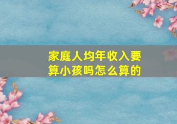 家庭人均年收入要算小孩吗怎么算的