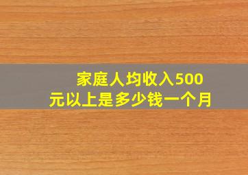 家庭人均收入500元以上是多少钱一个月