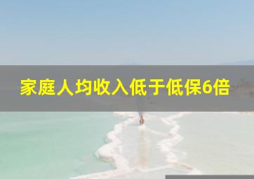 家庭人均收入低于低保6倍