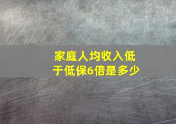 家庭人均收入低于低保6倍是多少