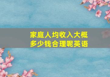 家庭人均收入大概多少钱合理呢英语