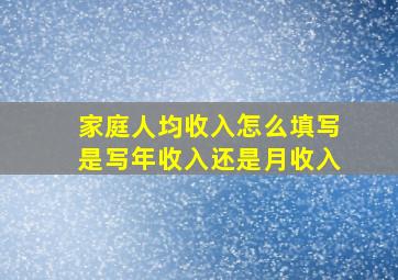 家庭人均收入怎么填写是写年收入还是月收入