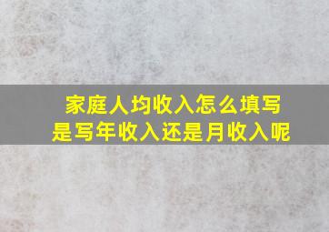 家庭人均收入怎么填写是写年收入还是月收入呢