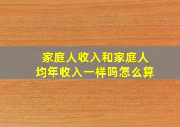 家庭人收入和家庭人均年收入一样吗怎么算