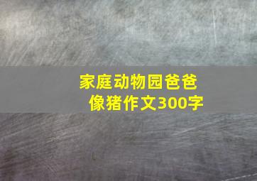 家庭动物园爸爸像猪作文300字