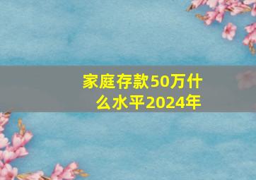 家庭存款50万什么水平2024年