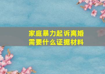 家庭暴力起诉离婚需要什么证据材料