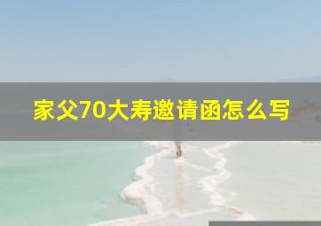 家父70大寿邀请函怎么写