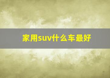 家用suv什么车最好