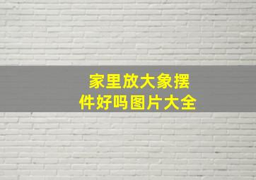 家里放大象摆件好吗图片大全