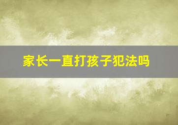 家长一直打孩子犯法吗