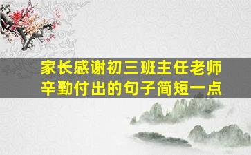 家长感谢初三班主任老师辛勤付出的句子简短一点